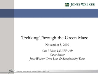Trekking Through the Green Maze November 5, 2009 Stan Millan, LEED ®  AP Sarah Brehm Jones Walker Green Law & Sustainability Team © 2009 Jones, Walker, Waechter, Poitevent, Carrère & Denègre L.L.P. 