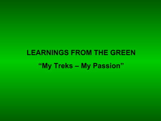 LEARNINGS FROM THE GREEN “ My Treks – My Passion” 
