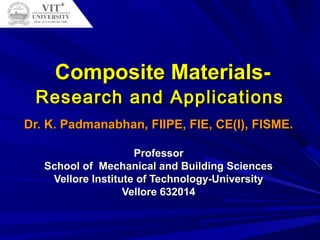 Composite Materials-Composite Materials-
Research and ApplicationsResearch and Applications
Dr. K. Padmanabhan, FIIPE, FIE, CE(I), FISME.Dr. K. Padmanabhan, FIIPE, FIE, CE(I), FISME.
ProfessorProfessor
School of Mechanical and Building SciencesSchool of Mechanical and Building Sciences
Vellore Institute of Technology-UniversityVellore Institute of Technology-University
Vellore 632014Vellore 632014
 