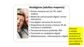 Analógicos (adultos mayores)
• Primer contacto con las TIC: edad
madura
• Medio de comunicación digital: correo
electrónic...