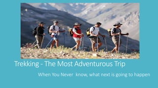 Trekking - The Most Adventurous Trip 
When You Never know, what next is going to happen 
 
