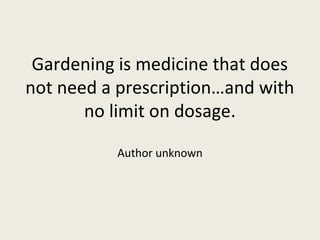 Gardening is medicine that does
not need a prescription…and with
       no limit on dosage.

          Author unknown
 