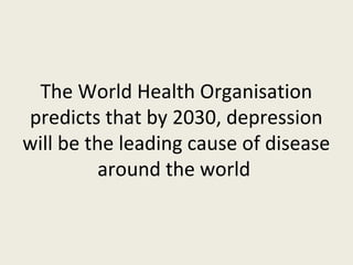 The World Health Organisation
predicts that by 2030, depression
will be the leading cause of disease
          around the world
 