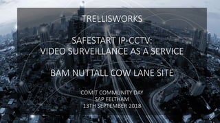 TRELLISWORKS
SAFESTART IP-CCTV:
VIDEO SURVEILLANCE AS A SERVICE
BAM NUTTALL COW LANE SITE
COMIT COMMUNITY DAY
SAP FELTHAM
13TH SEPTEMBER 2018
 