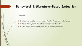 Behavioral & Signature-Based Detection
Combines:
1. Static signatures for known threats (Trellix Threat Labs intelligence)
2. Behavioral analytics to detect novel or zero-day threats
3. AI/ML models to baseline normal traffic and flag anomalies
 