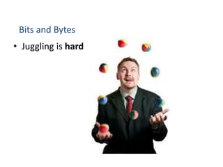 Bits and Bytes
• Juggling is hard
 