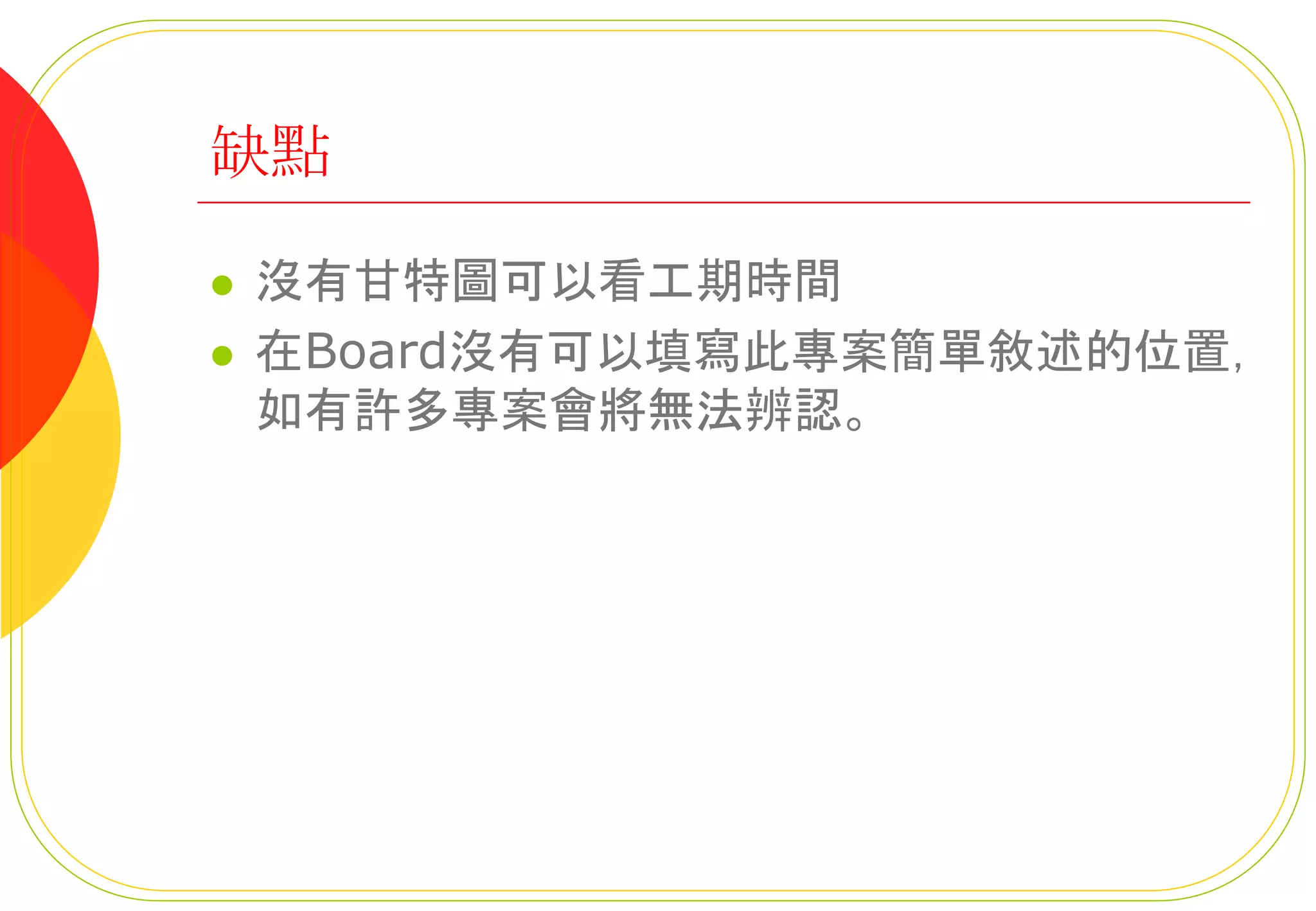 缺點
 沒有甘特圖可以看工期時間
 在Board沒有可以填寫此專案簡單敘述的位置，
如有許多專案會將無法辨認。
 
