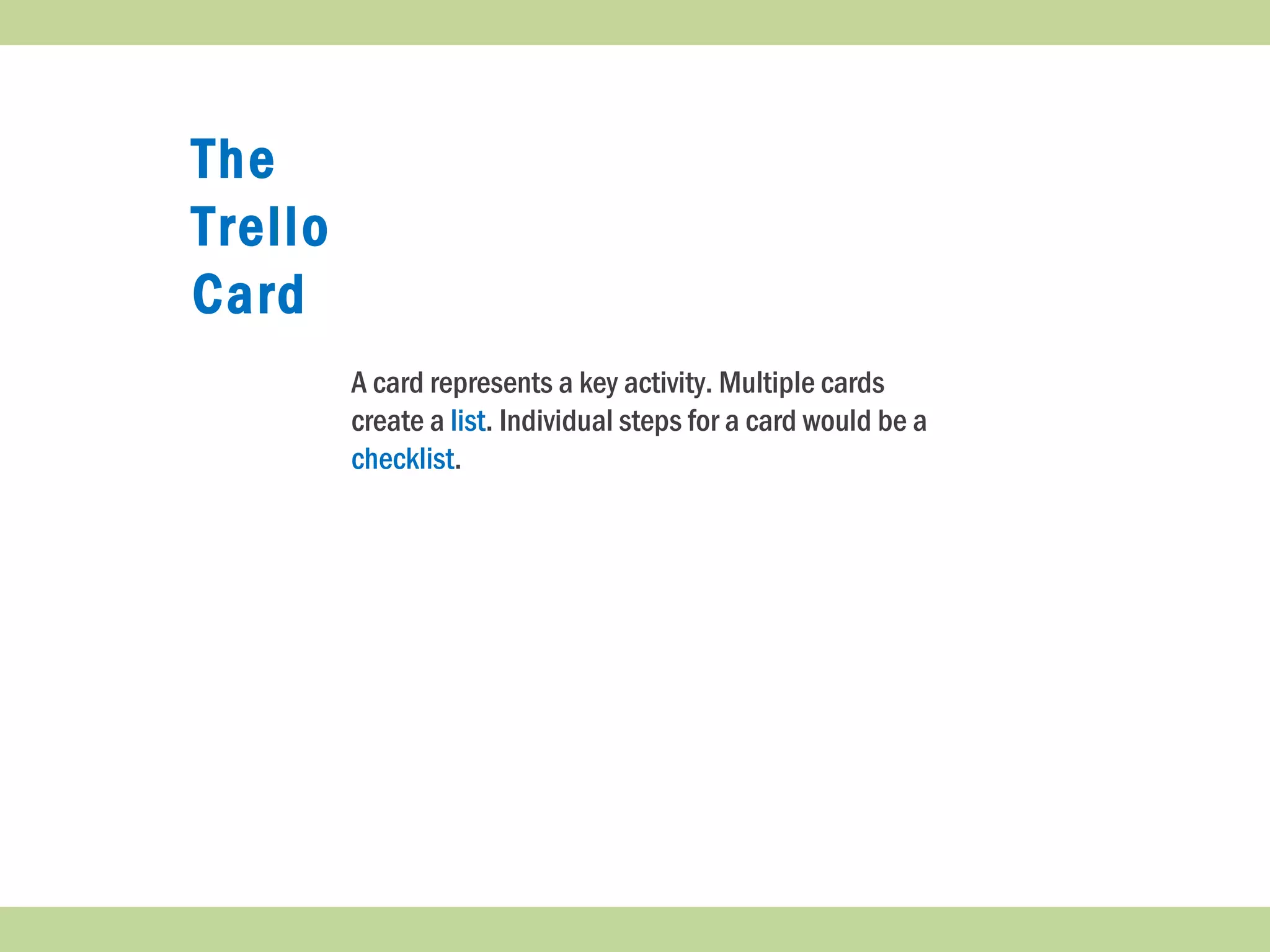 The
Trello
Card
A card represents a key activity. Multiple cards
create a list. Individual steps for a card would be a
checklist.
 