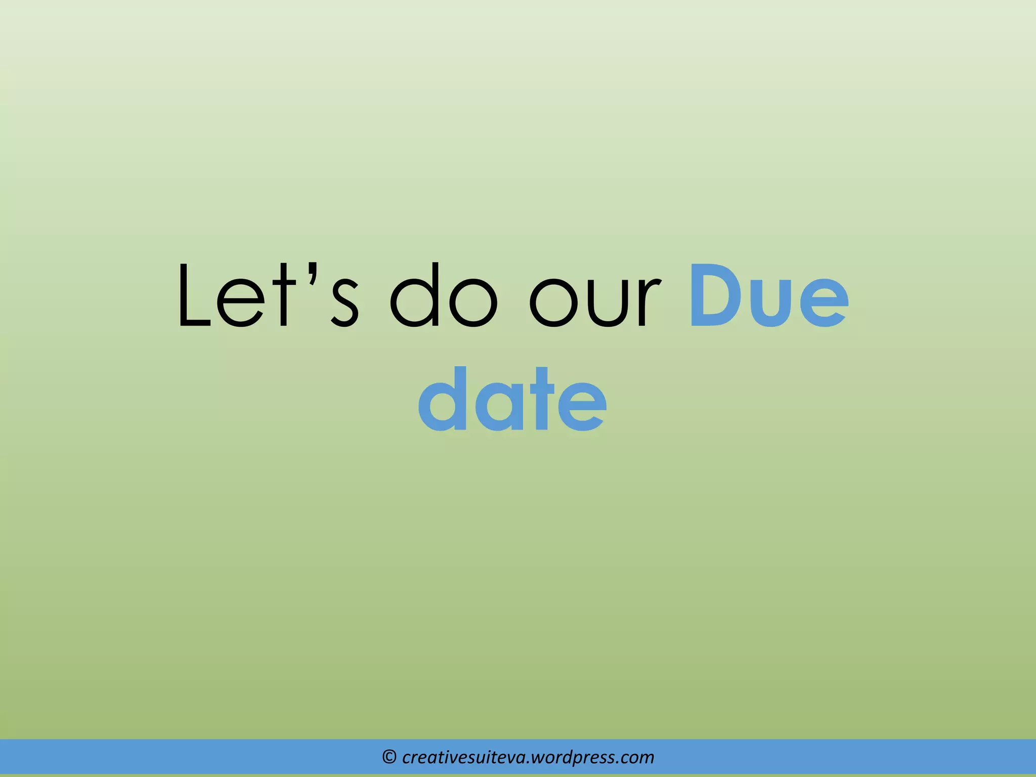 © creativesuiteva.wordpress.com
Let’s do our Due
date
 