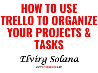 Elvirg Solana
HOW TO USE
TRELLO TO ORGANIZE
YOUR PROJECTS &
TASKS
www.elvirgsolana.com
 