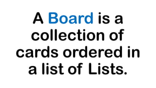 A Board is a
collection of
cards ordered in
a list of Lists.
 