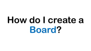How do I create a
Board?
 