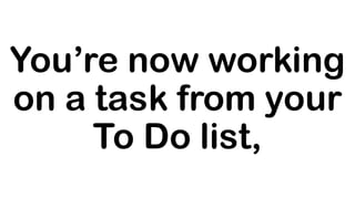 You’re now working
on a task from your
To Do list,
 
