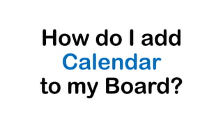 How do I add
Calendar
to my Board?
 