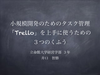 小規模開発のためのタスク管理
「Trello」を上手に使うための
３つのくふう
立命館大学経営学部 ３年
井口 智勝
 