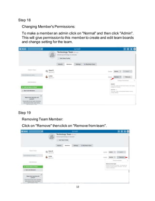 13
Step 18
Changing Member's Permissions:
To make a memberan admin click on "Normal" and then click "Admin".
This will give permissionto this memberto create and edit team boards
and change setting for the team.
Step 19
Removing Team Member:
Click on "Remove" thenclick on "Remove from team".
 