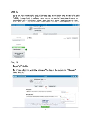 14
Step 20
6) "Bulk Add Members" allows you to add more than one memberin one
field by typing their emails or usernames separated by a semicolon,for
example "user1@hotmail.com;user2@gmail.com;user3@yahoo.com".
Step 21
Team's Visibility:
To change team's visibility click on "Settings" then click on "Change",
then "Public".
 