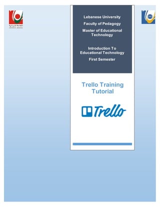 Trello Training
Tutorial
Lebanese University
Faculty of Pedagogy
Master of Educational
Technology
Introduction To
Educational Technology
First Semester
 