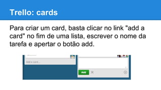 Trello: cards
Para criar um card, basta clicar no link "add a
card" no fim de uma lista, escrever o nome da
tarefa e apertar o botão add.

 