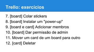 Trello: exercícios
7. [board] Colar stickers
8. [board] Instalar um "power-up"
9. [board e card] Adicionar membros
10. [board] Dar permissão de admin
11. Mover um card de um board para outro
12. [card] Deletar

 