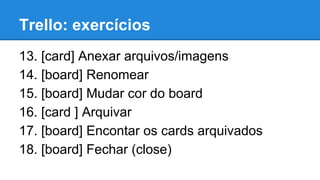 Trello: exercícios
13. [card] Anexar arquivos/imagens
14. [board] Renomear
15. [board] Mudar cor do board
16. [card ] Arquivar
17. [board] Encontar os cards arquivados
18. [board] Fechar (close)

 