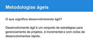 Metodologias ágeis
O que significa desenvolvimento ágil?
Desenvolvimento ágil é um conjunto de estratégias para
gerenciamento de projetos, é incremental e com ciclos de
desenvolvimentos rápido.

 