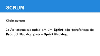 SCRUM
Ciclo scrum
3) As tarefas alocadas em um Sprint são transferidas do
Product Backlog para o Sprint Backlog.

 