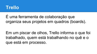 Trello
É uma ferramenta de colaboração que
organiza seus projetos em quadros (boards).
Em um piscar de olhos, Trello informa o que foi
trabalhado, quem está trabalhando no quê e o
que está em processo.

 