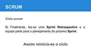 SCRUM
Ciclo scrum
6) Finalmente, faz-se uma Sprint Retrospective e a
equipe parte para o planejamento do próximo Sprint.

Assim reinicia-se o ciclo

 