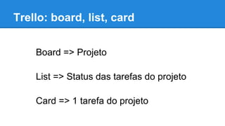 Trello: board, list, card
Board => Projeto
List => Status das tarefas do projeto
Card => 1 tarefa do projeto

 
