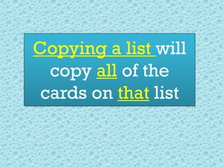 Copying a list will
copy all of the
cards on that list
 