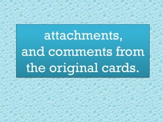 attachments,
and comments from
the original cards.
 