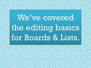 We’ve covered
the editing basics
for Boards & Lists.
 