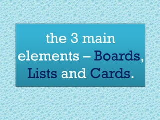 the 3 main
elements – Boards,
Lists and Cards.
 