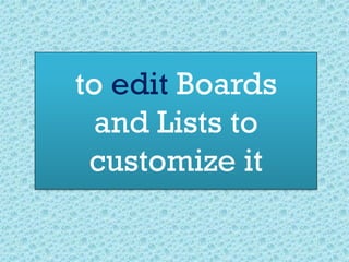 to edit Boards
and Lists to
customize it
 