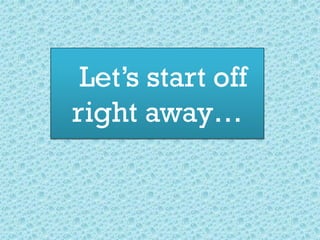 Let’s start off
right away…
 