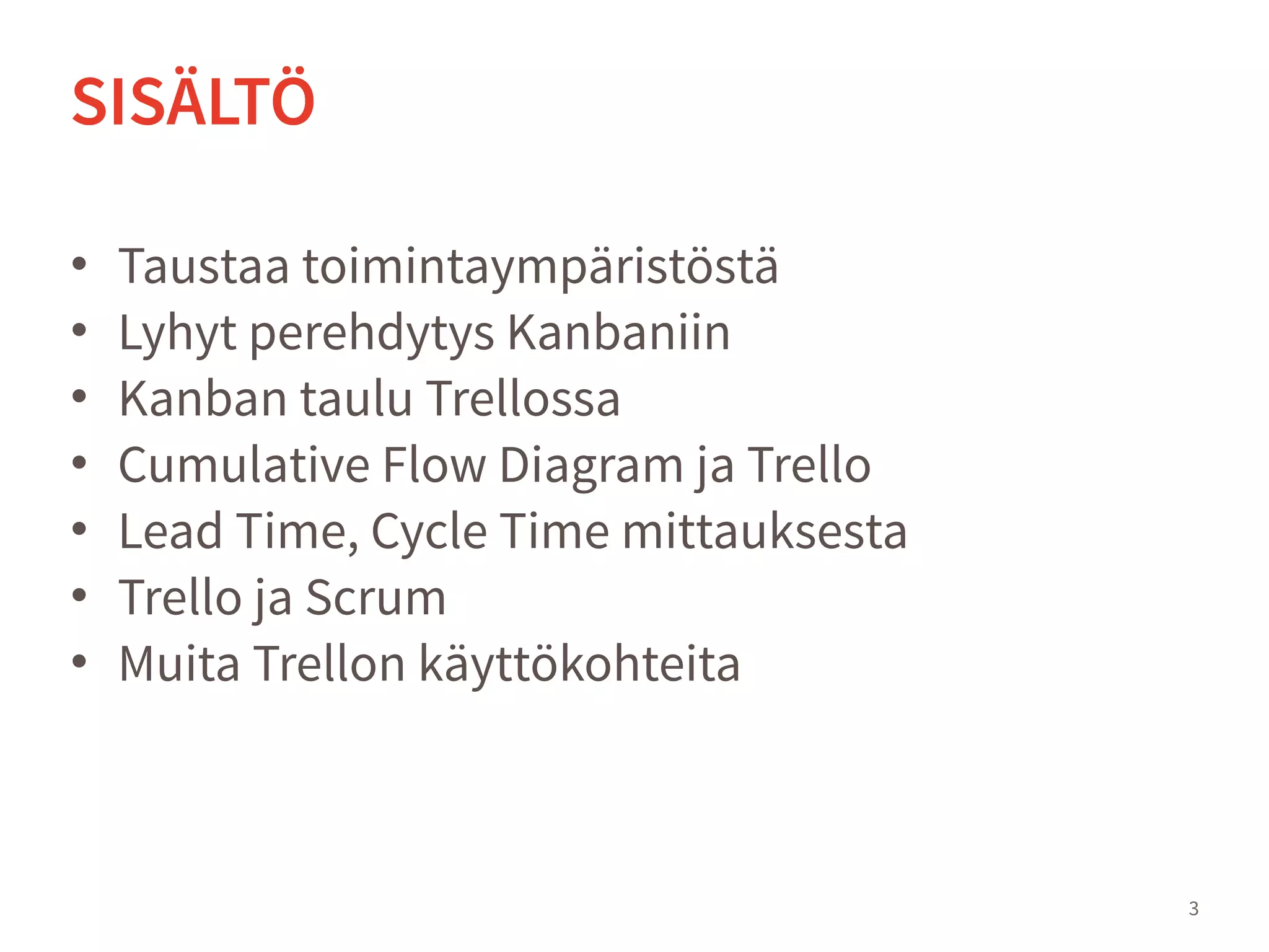• Taustaa toimintaympäristöstä
• Lyhyt perehdytys Kanbaniin
• Kanban taulu Trellossa
• Cumulative Flow Diagram ja Trello
• Lead Time, Cycle Time mittauksesta
• Trello ja Scrum
• Muita Trellon käyttökohteita
3
SISÄLTÖ
 