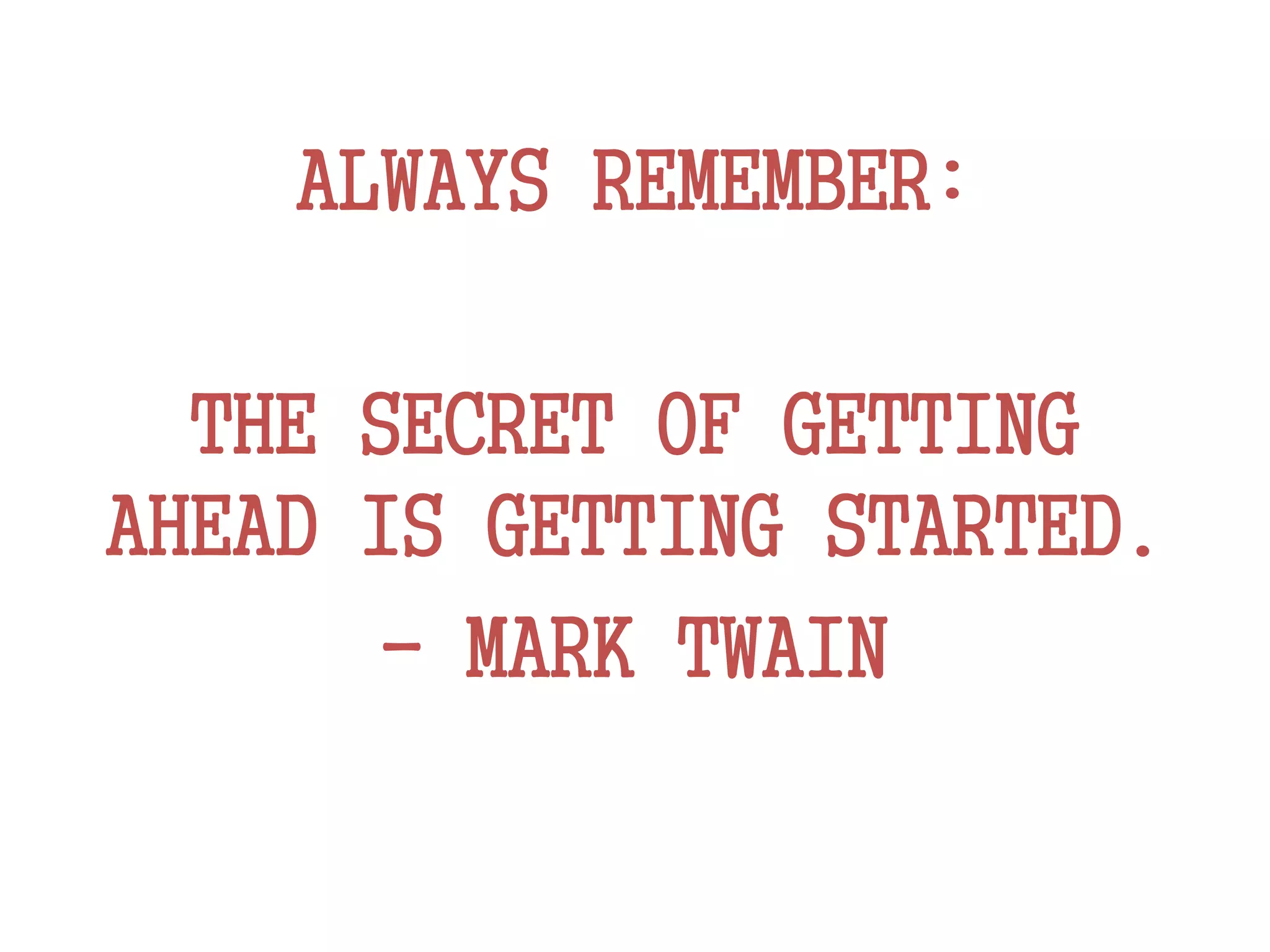 ALWAYS REMEMBER:
THE SECRET OF GETTING
AHEAD IS GETTING STARTED.
- MARK TWAIN
 