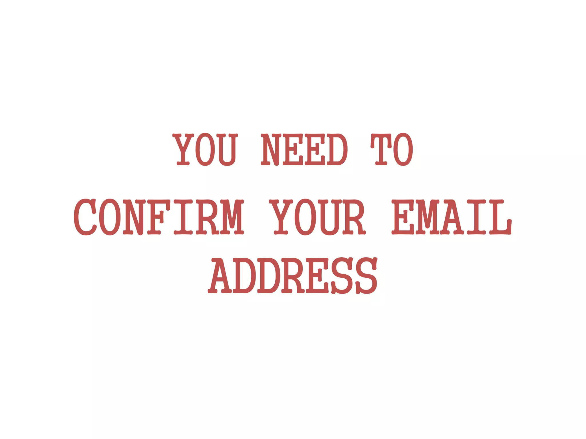 YOU NEED TO
CONFIRM YOUR EMAIL
ADDRESS
 