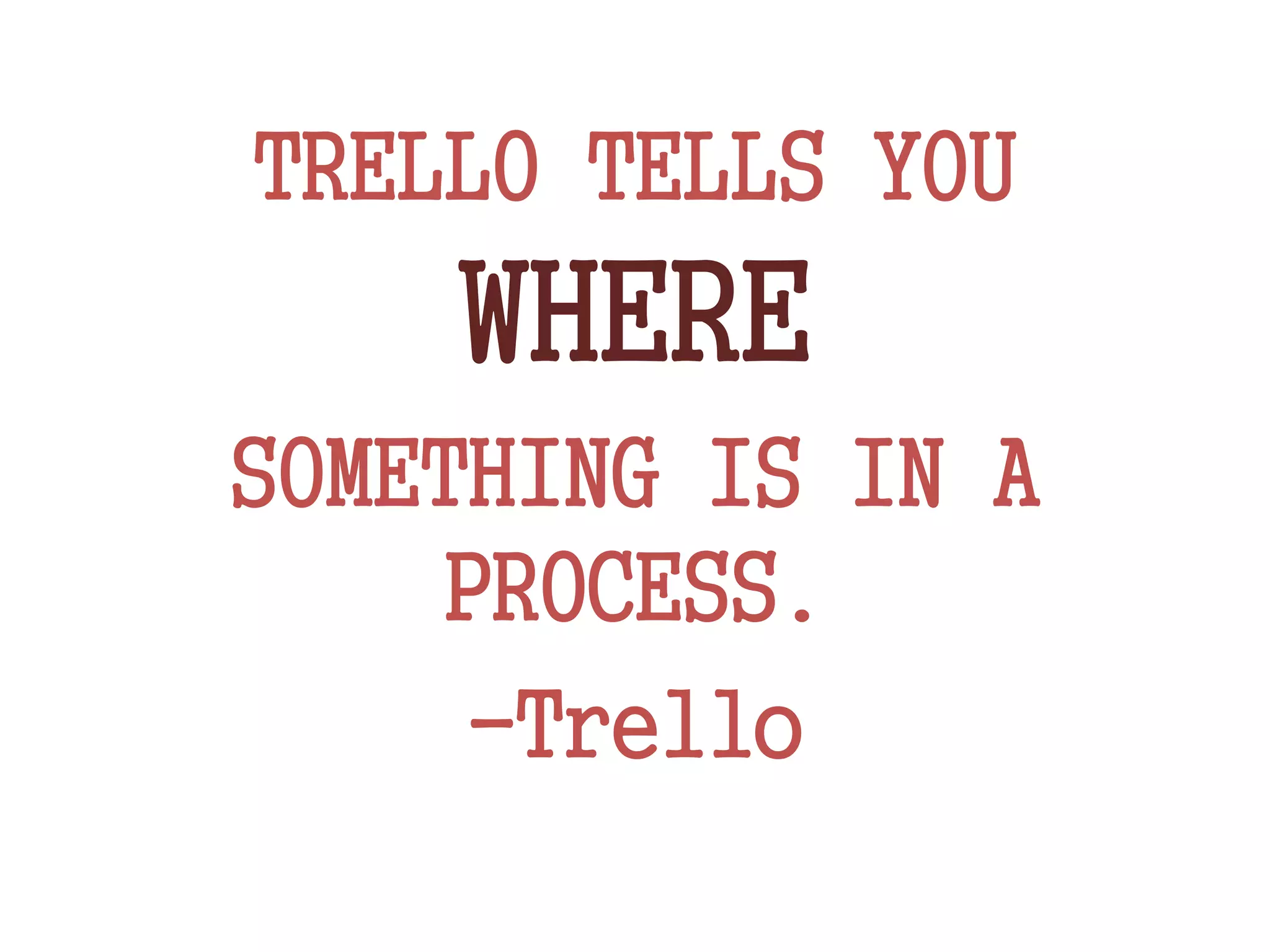 TRELLO TELLS YOU
WHERE
SOMETHING IS IN A
PROCESS.
-Trello
 