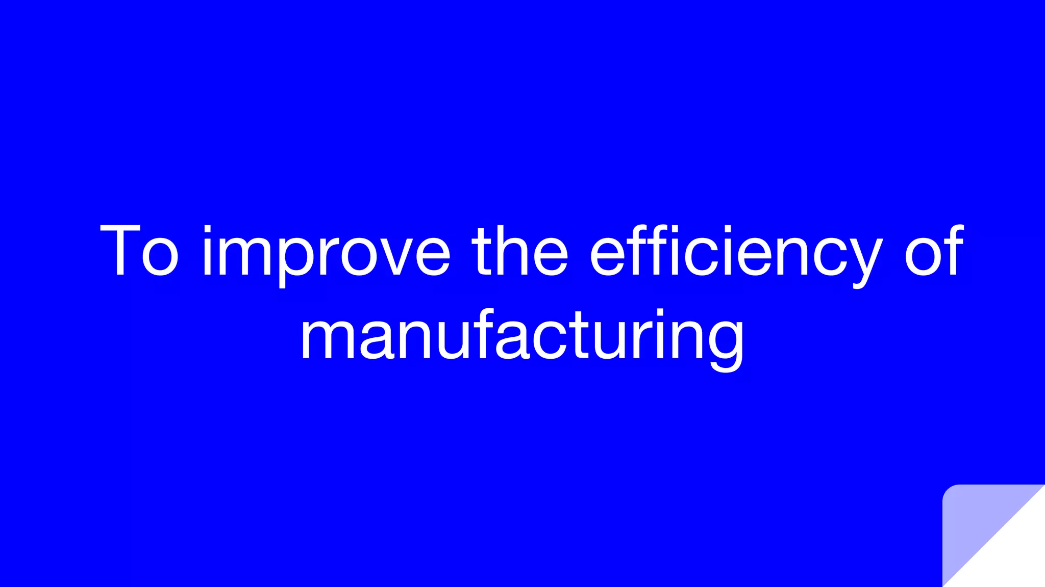 To improve the efficiency of
manufacturing
 