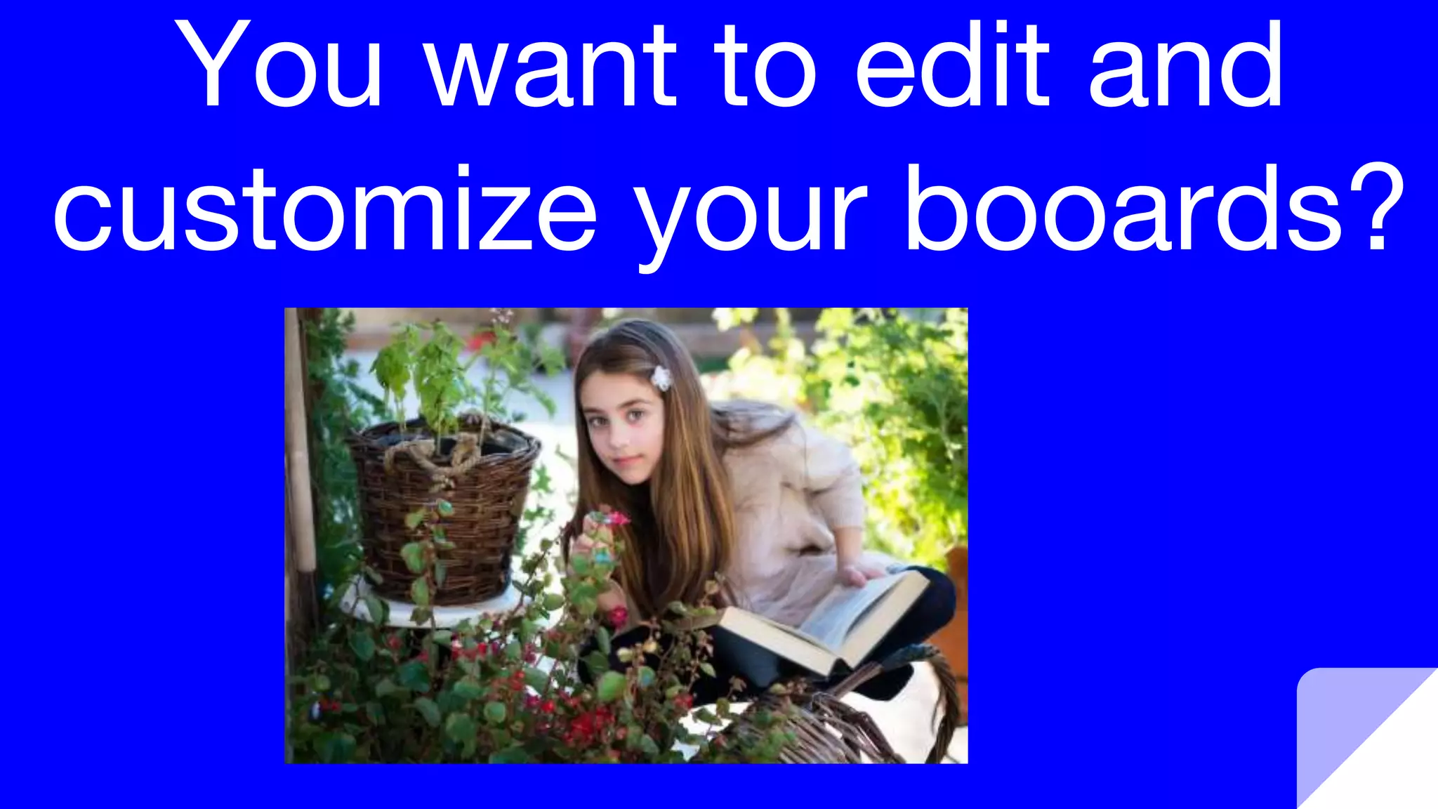 You want to edit and
customize your booards?
 