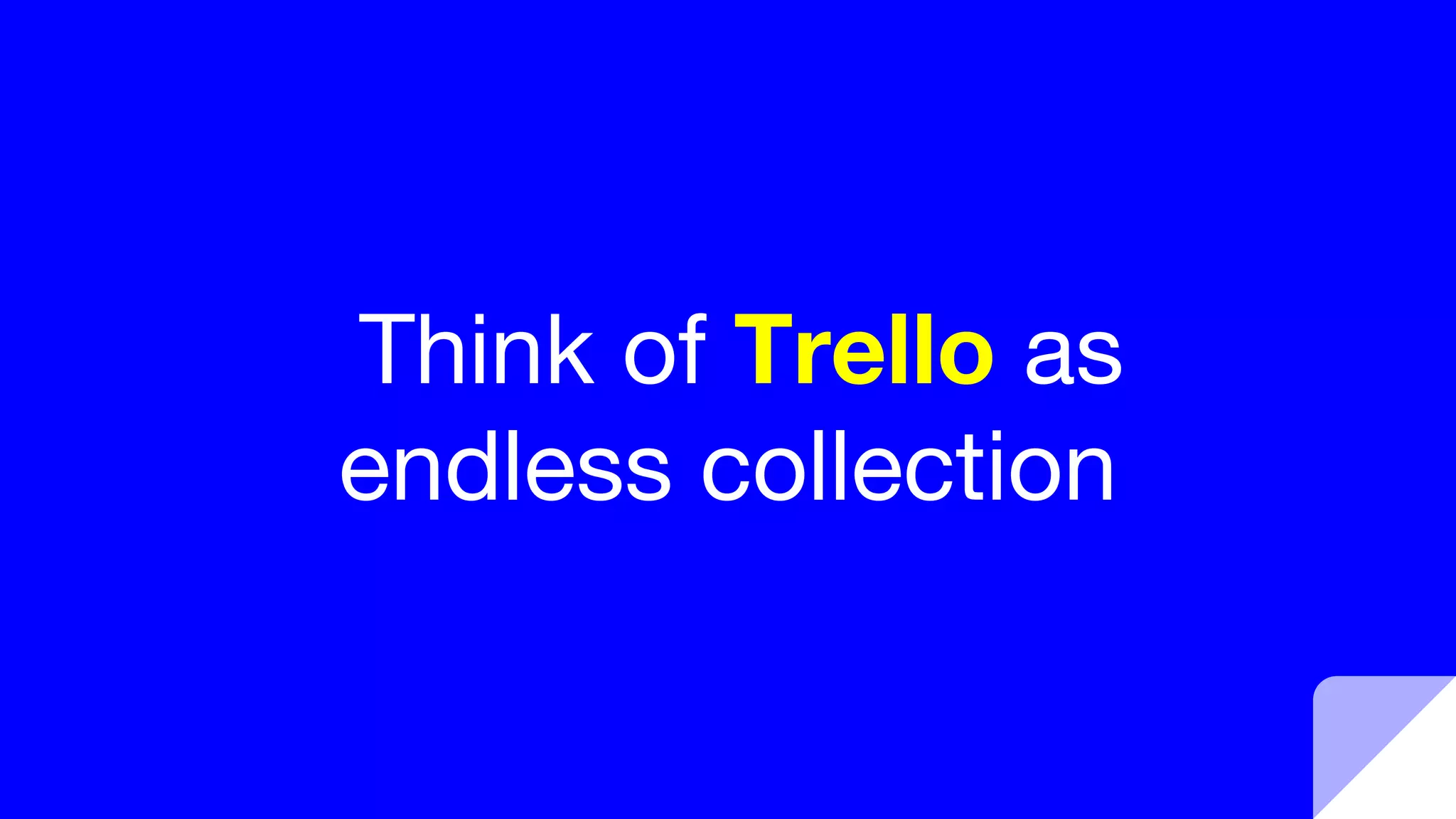 Think of Trello as
endless collection
 
