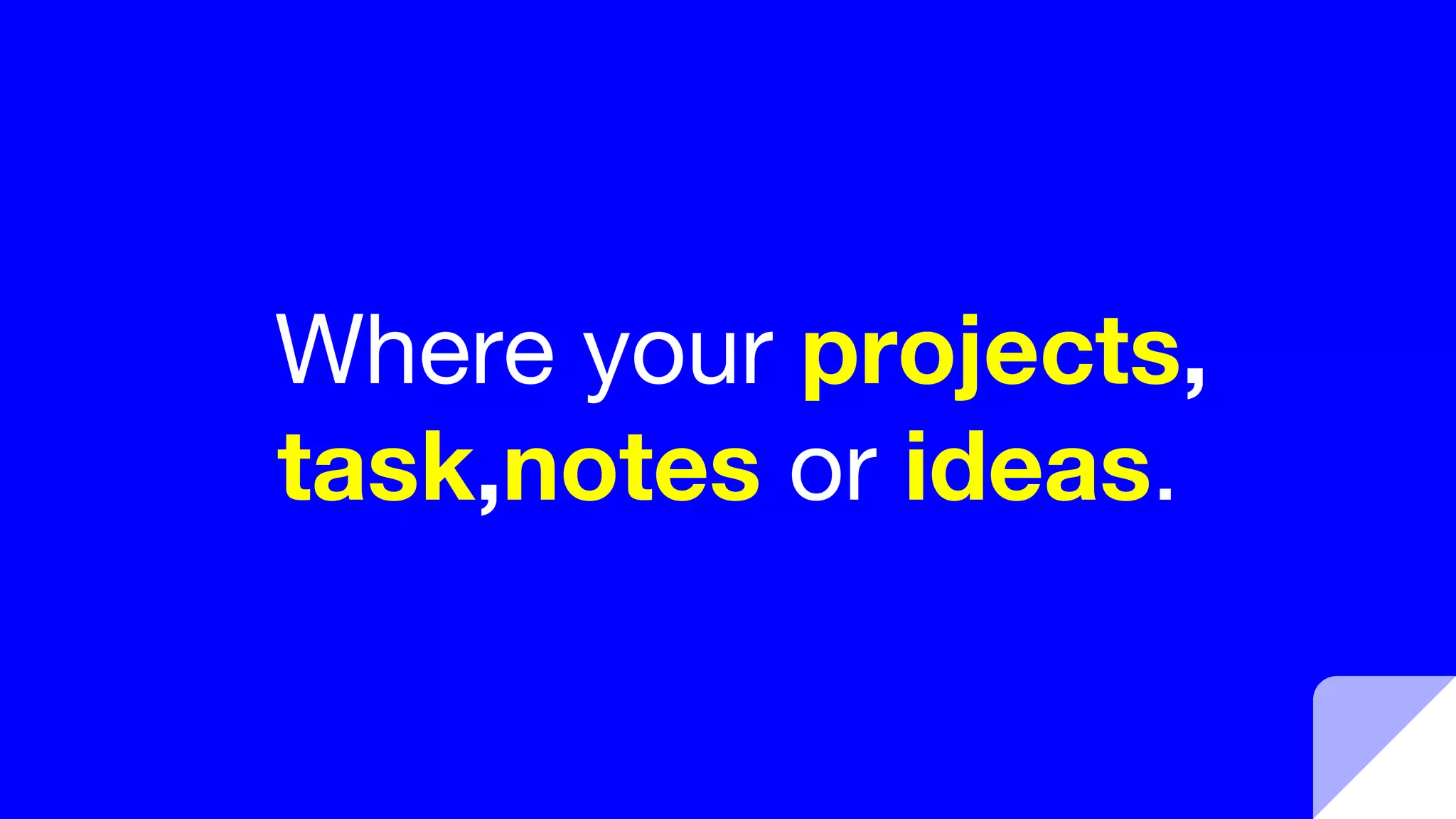 Where your projects,
task,notes or ideas.
 