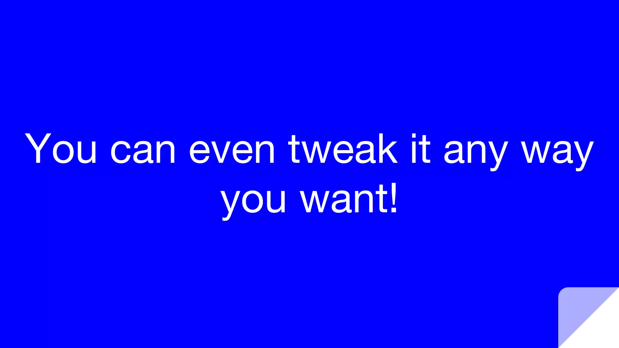 You can even tweak it any way
you want!
 