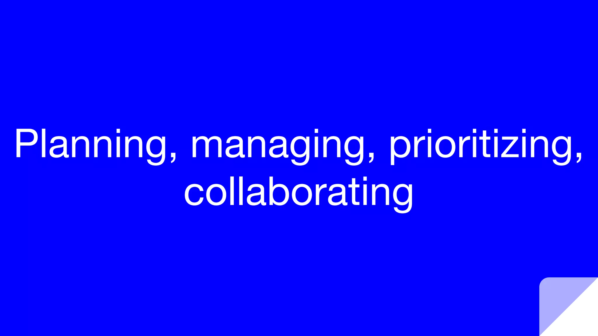 Planning, managing, prioritizing,
collaborating
 