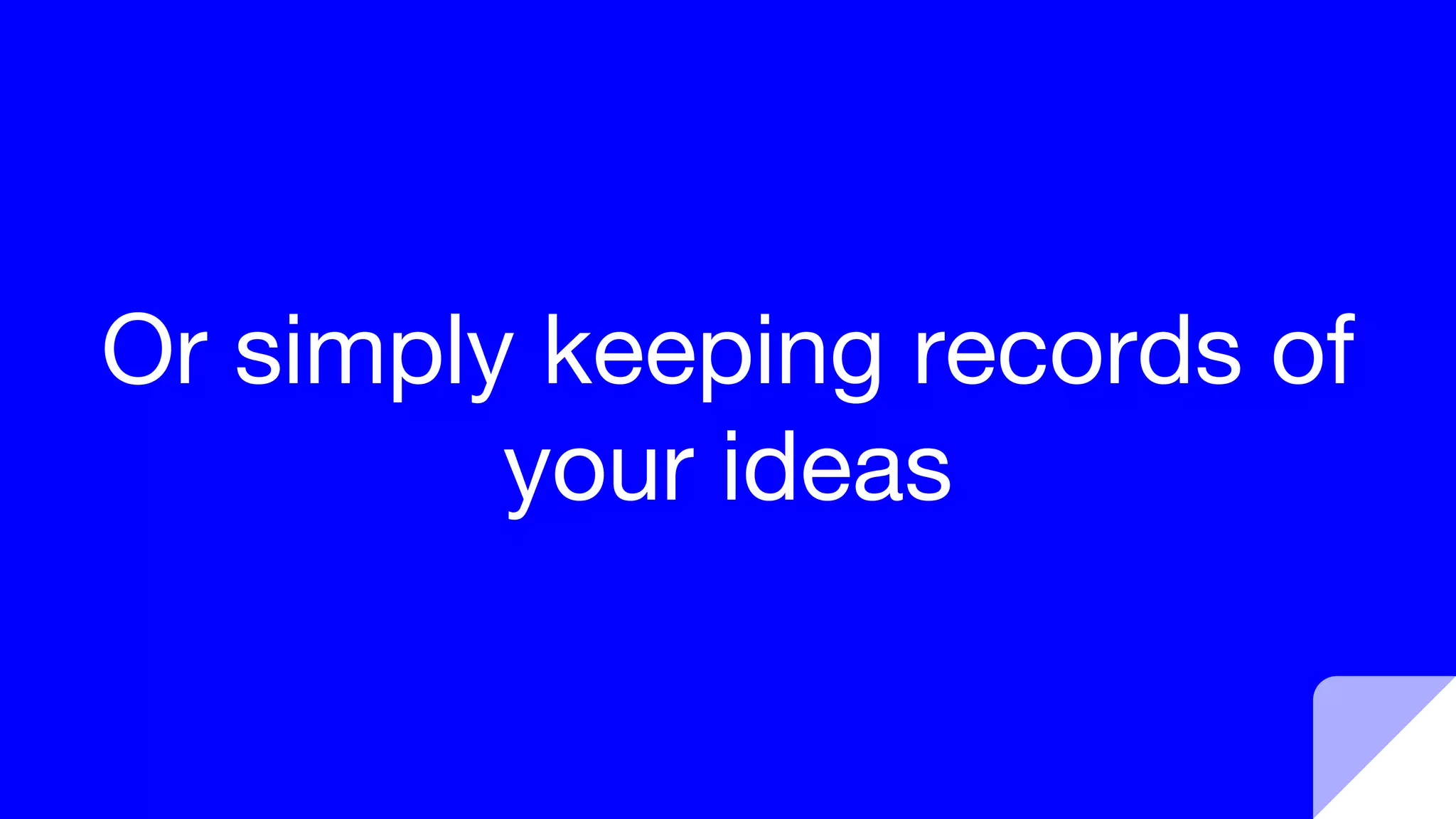 Or simply keeping records of
your ideas
 