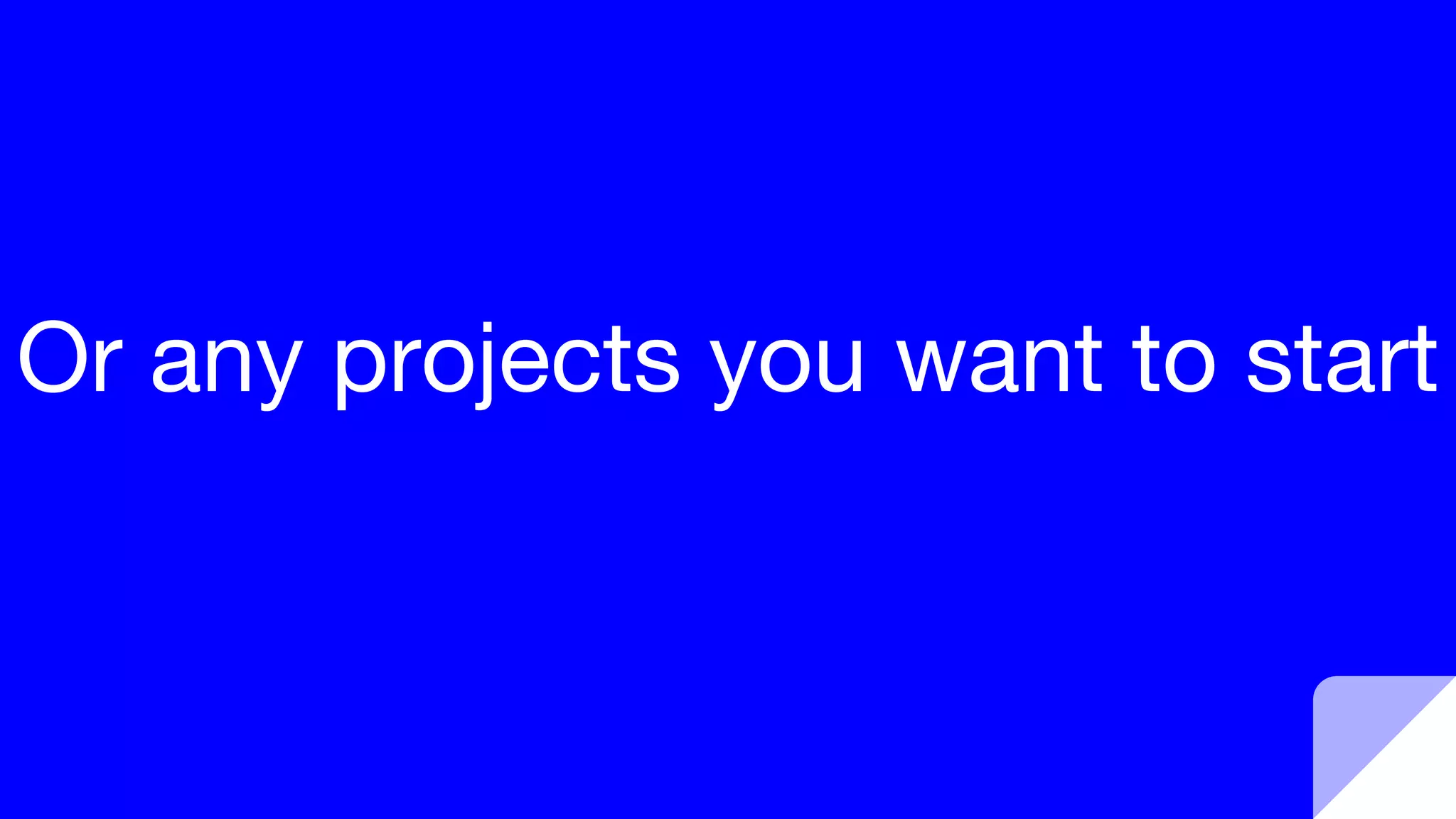 Or any projects you want to start
 