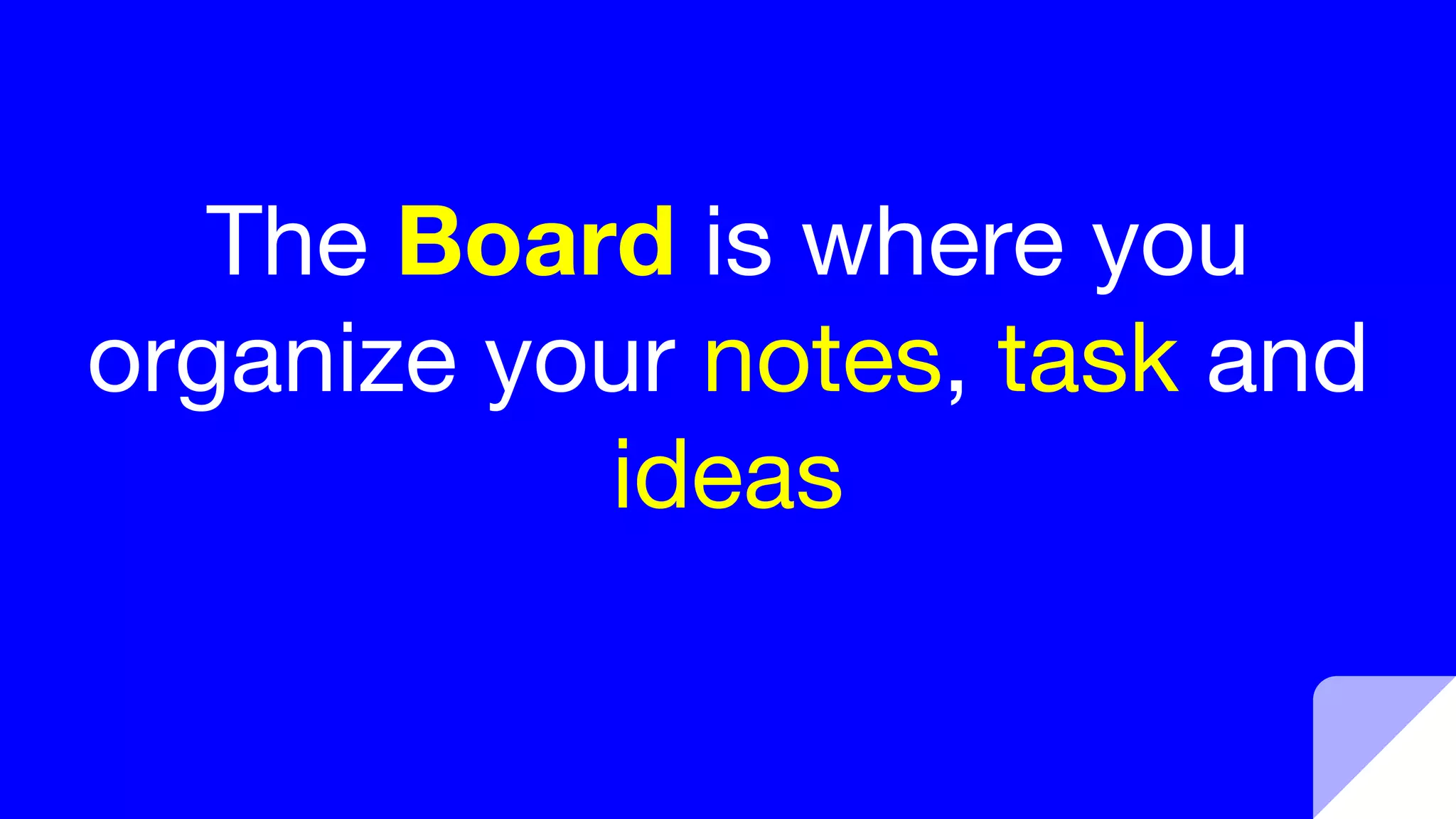 The Board is where you
organize your notes, task and
ideas
 