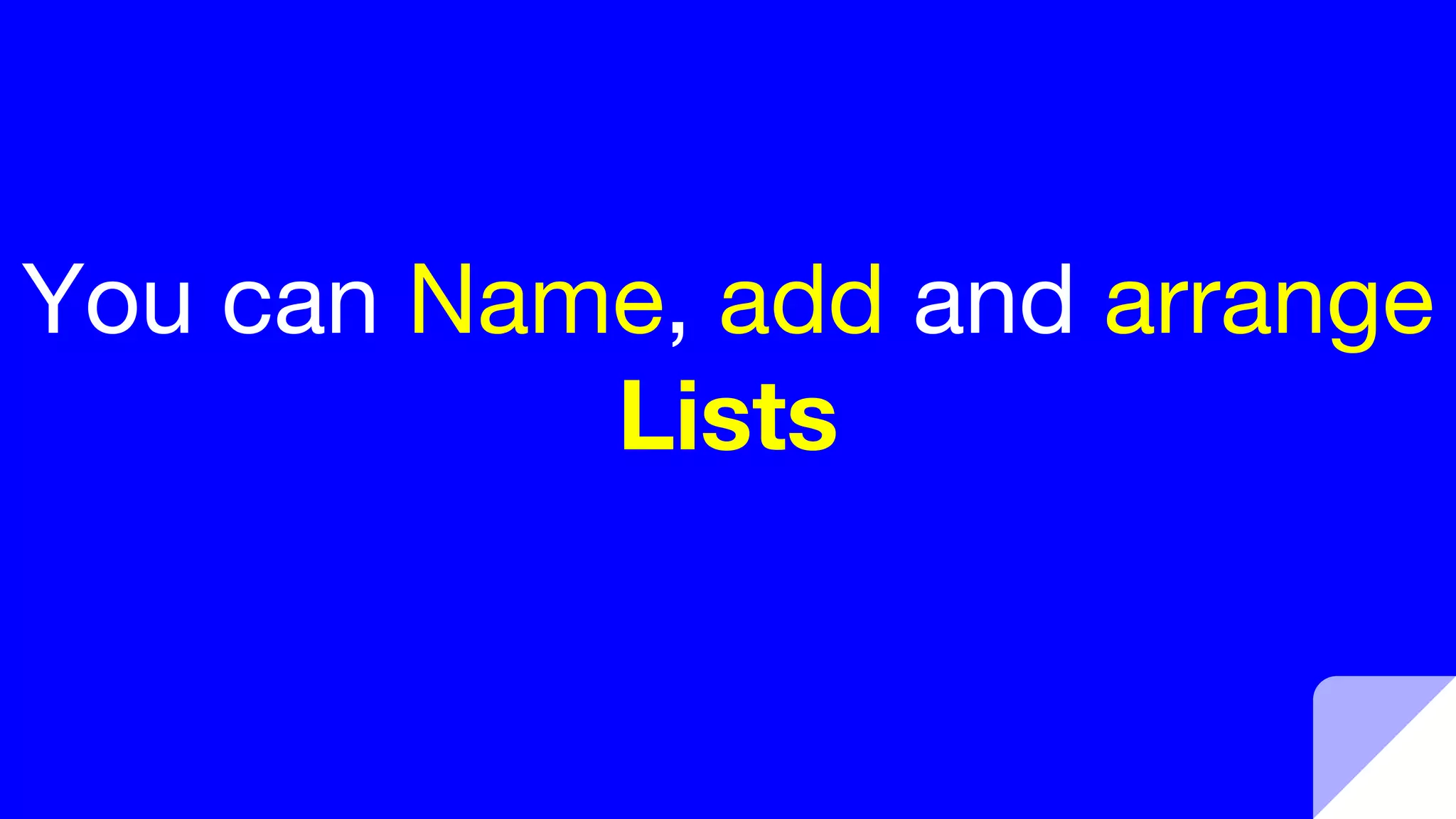 You can Name, add and arrange
Lists
 